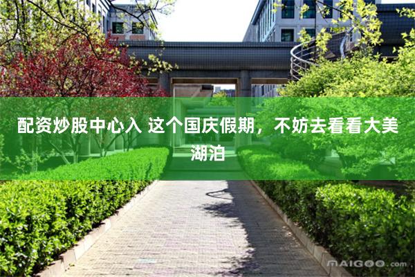 配资炒股中心入 这个国庆假期，不妨去看看大美湖泊