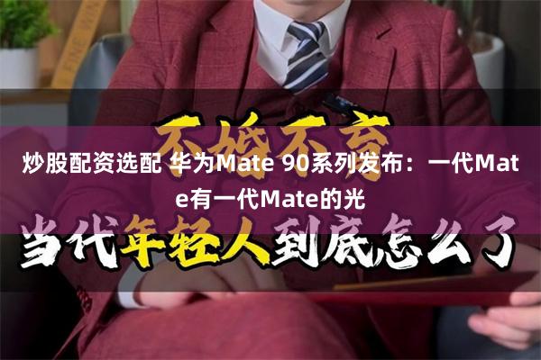 炒股配资选配 华为Mate 90系列发布：一代Mate有一代Mate的光