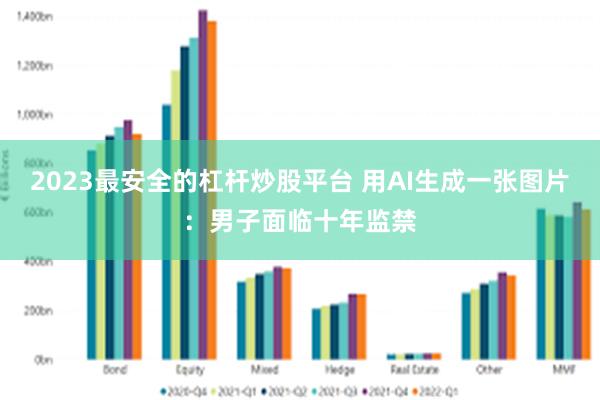 2023最安全的杠杆炒股平台 用AI生成一张图片:男子面临十年监禁