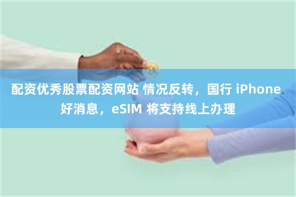 配资优秀股票配资网站 情况反转，国行 iPhone 好消息，eSIM 将支持线上办理