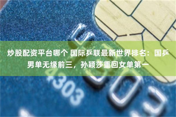 炒股配资平台哪个 国际乒联最新世界排名：国乒男单无缘前三，孙颖莎重回女单第一