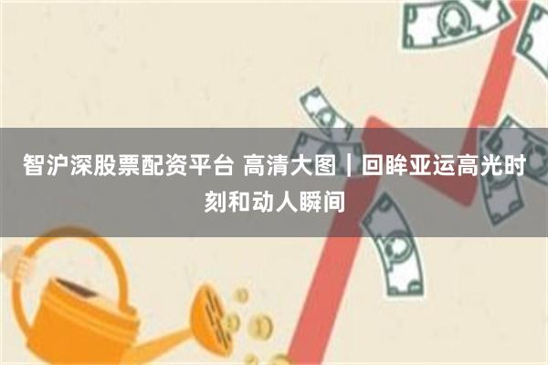 智沪深股票配资平台 高清大图｜回眸亚运高光时刻和动人瞬间