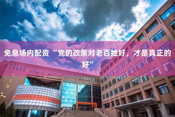 免息场内配资 “党的政策对老百姓好，才是真正的好”