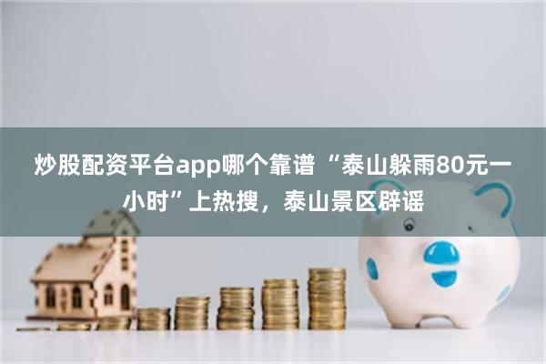 炒股配资平台app哪个靠谱 “泰山躲雨80元一小时”上热搜，泰山景区辟谣