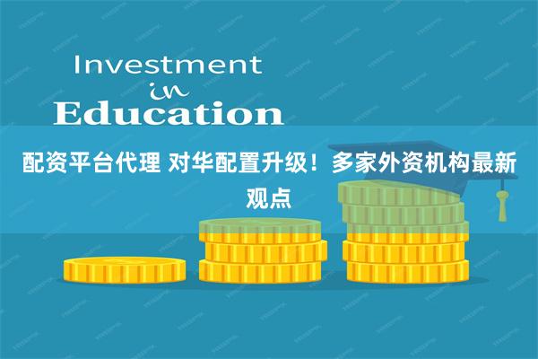 配资平台代理 对华配置升级！多家外资机构最新观点