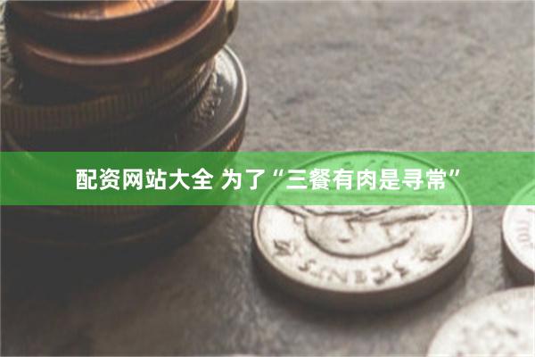 配资网站大全 为了“三餐有肉是寻常”