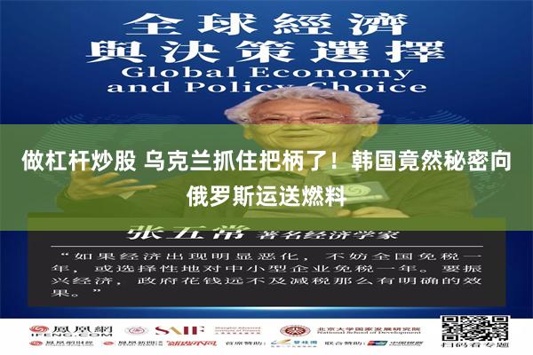 做杠杆炒股 乌克兰抓住把柄了！韩国竟然秘密向俄罗斯运送燃料
