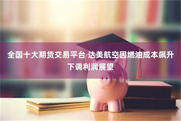 全国十大期货交易平台 达美航空因燃油成本飙升下调利润展望