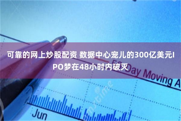 可靠的网上炒股配资 数据中心宠儿的300亿美元IPO梦在48小时内破灭