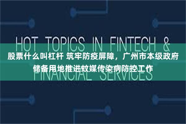 股票什么叫杠杆 筑牢防疫屏障，广州市本级政府储备用地推进蚊媒传染病防控工作