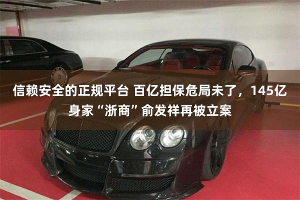 信赖安全的正规平台 百亿担保危局未了，145亿身家“浙商”俞发祥再被立案