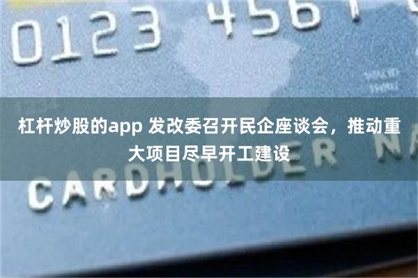 杠杆炒股的app 发改委召开民企座谈会，推动重大项目尽早开工建设